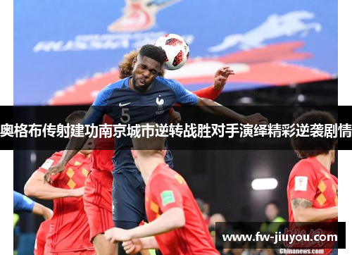 奥格布传射建功南京城市逆转战胜对手演绎精彩逆袭剧情
