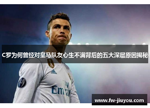 C罗为何曾经对皇马队友心生不满背后的五大深层原因揭秘 C罗为何曾经对皇马队友心生不满背后的五大深层原因揭秘