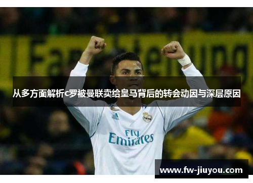 从多方面解析c罗被曼联卖给皇马背后的转会动因与深层原因 从多方面解析c罗被曼联卖给皇马背后的转会动因与深层原因