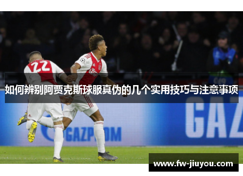如何辨别阿贾克斯球服真伪的几个实用技巧与注意事项 如何辨别阿贾克斯球服真伪的几个实用技巧与注意事项