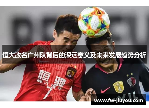 恒大改名广州队背后的深远意义及未来发展趋势分析 恒大改名广州队背后的深远意义及未来发展趋势分析
