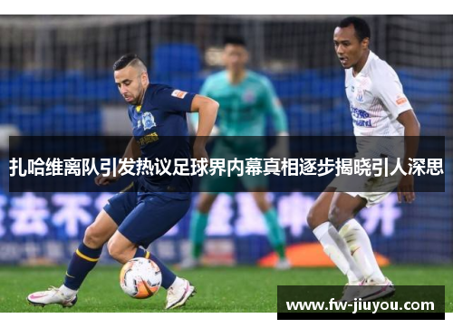 扎哈维离队引发热议足球界内幕真相逐步揭晓引人深思