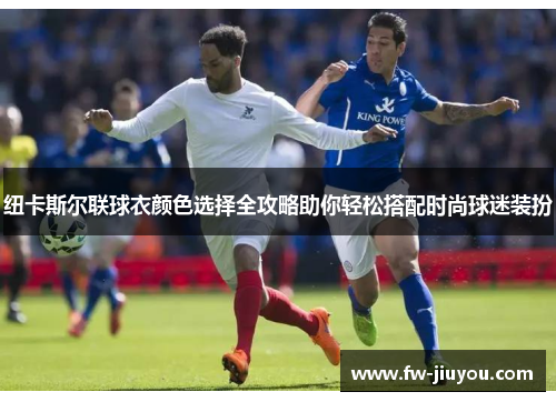 纽卡斯尔联球衣颜色选择全攻略助你轻松搭配时尚球迷装扮