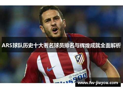 ARS球队历史十大著名球员排名与辉煌成就全面解析
