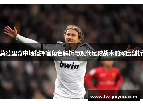 莫德里奇中场指挥官角色解析与现代足球战术的深度剖析 莫德里奇中场指挥官角色解析与现代足球战术的深度剖析