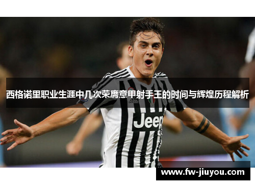 西格诺里职业生涯中几次荣膺意甲射手王的时间与辉煌历程解析