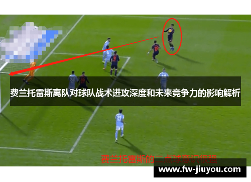 费兰托雷斯离队对球队战术进攻深度和未来竞争力的影响解析 费兰托雷斯离队对球队战术进攻深度和未来竞争力的影响解析