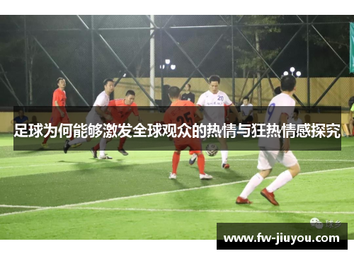 足球为何能够激发全球观众的热情与狂热情感探究 足球为何能够激发全球观众的热情与狂热情感探究