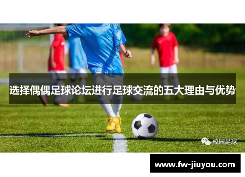 选择偶偶足球论坛进行足球交流的五大理由与优势