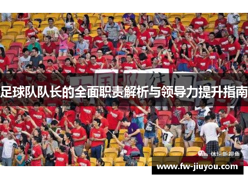 足球队队长的全面职责解析与领导力提升指南 足球队队长的全面职责解析与领导力提升指南