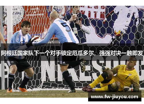 阿根廷国家队下一个对手锁定厄瓜多尔,强强对决一触即发 阿根廷国家队下一个对手锁定厄瓜多尔,强强对决一触即发