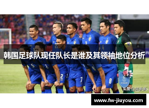 韩国足球队现任队长是谁及其领袖地位分析 韩国足球队现任队长是谁及其领袖地位分析