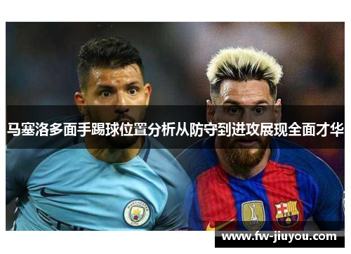 马塞洛多面手踢球位置分析从防守到进攻展现全面才华