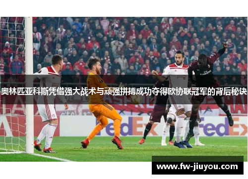 奥林匹亚科斯凭借强大战术与顽强拼搏成功夺得欧协联冠军的背后秘诀 奥林匹亚科斯凭借强大战术与顽强拼搏成功夺得欧协联冠军的背后秘诀