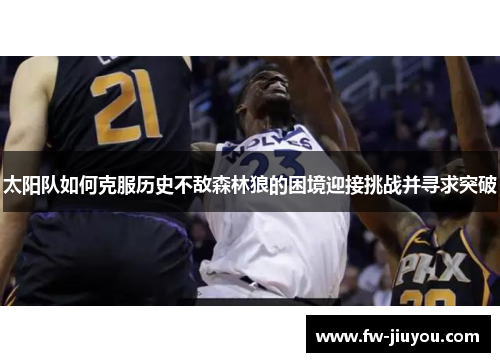 太阳队如何克服历史不敌森林狼的困境迎接挑战并寻求突破 太阳队如何克服历史不敌森林狼的困境迎接挑战并寻求突破