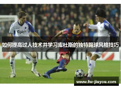 如何提高过人技术并学习库杜斯的独特踢球风格技巧 如何提高过人技术并学习库杜斯的独特踢球风格技巧