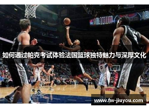 如何通过帕克考试体验法国篮球独特魅力与深厚文化 如何通过帕克考试体验法国篮球独特魅力与深厚文化