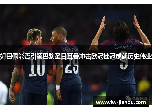 姆巴佩能否引领巴黎圣日耳曼冲击欧冠桂冠成就历史伟业