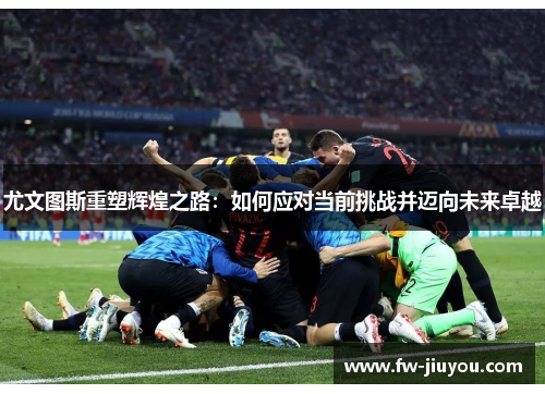 尤文图斯重塑辉煌之路:如何应对当前挑战并迈向未来卓越 尤文图斯重塑辉煌之路:如何应对当前挑战并迈向未来卓越