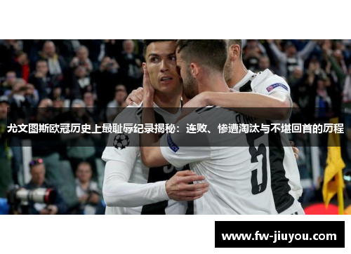 尤文图斯欧冠历史上最耻辱纪录揭秘:连败、惨遭淘汰与不堪回首的历程 尤文图斯欧冠历史上最耻辱纪录揭秘:连败、惨遭淘汰与不堪回首的历程