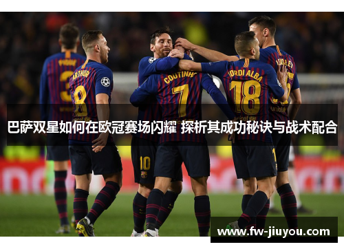 巴萨双星如何在欧冠赛场闪耀 探析其成功秘诀与战术配合