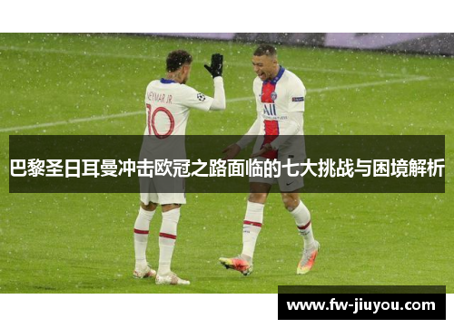 巴黎圣日耳曼冲击欧冠之路面临的七大挑战与困境解析 巴黎圣日耳曼冲击欧冠之路面临的七大挑战与困境解析