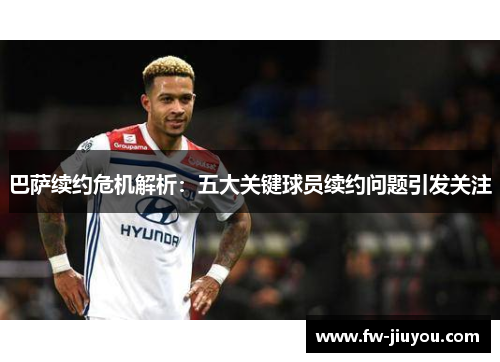 巴萨续约危机解析:五大关键球员续约问题引发关注 巴萨续约危机解析:五大关键球员续约问题引发关注