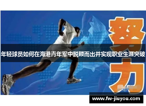 年轻球员如何在海港青年军中脱颖而出并实现职业生涯突破 年轻球员如何在海港青年军中脱颖而出并实现职业生涯突破