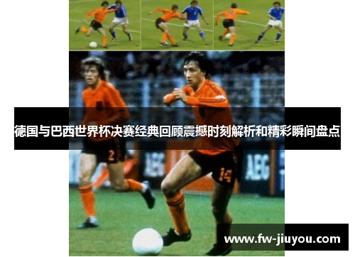 德国与巴西世界杯决赛经典回顾震撼时刻解析和精彩瞬间盘点