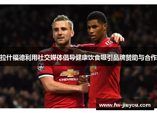 拉什福德利用社交媒体倡导健康饮食吸引品牌赞助与合作