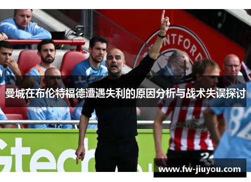 曼城在布伦特福德遭遇失利的原因分析与战术失误探讨 曼城在布伦特福德遭遇失利的原因分析与战术失误探讨