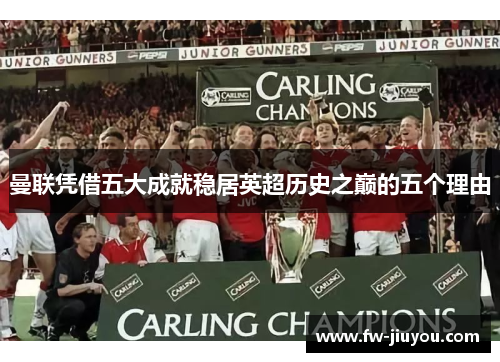 曼联凭借五大成就稳居英超历史之巅的五个理由 曼联凭借五大成就稳居英超历史之巅的五个理由