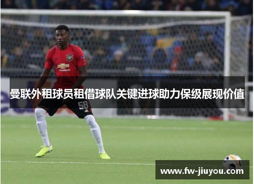 曼联外租球员租借球队关键进球助力保级展现价值 曼联外租球员租借球队关键进球助力保级展现价值