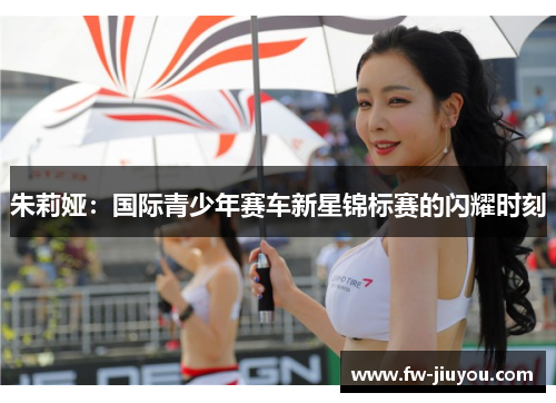 朱莉娅:国际青少年赛车新星锦标赛的闪耀时刻 朱莉娅:国际青少年赛车新星锦标赛的闪耀时刻