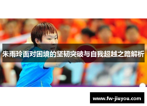 朱雨玲面对困境的坚韧突破与自我超越之路解析
