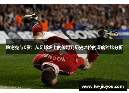 哈谢克与C罗：从足球场上的传奇到历史地位的深度对比分析
