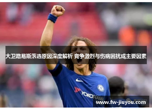 大卫路易斯落选原因深度解析 竞争激烈与伤病困扰成主要因素