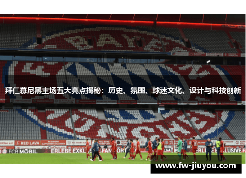 拜仁慕尼黑主场五大亮点揭秘:历史、氛围、球迷文化、设计与科技创新 拜仁慕尼黑主场五大亮点揭秘:历史、氛围、球迷文化、设计与科技创新