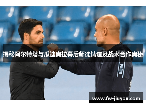 揭秘阿尔特塔与瓜迪奥拉幕后师徒情谊及战术合作奥秘