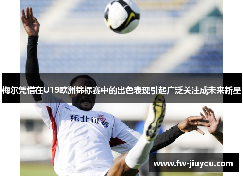 梅尔凭借在U19欧洲锦标赛中的出色表现引起广泛关注成未来新星 梅尔凭借在U19欧洲锦标赛中的出色表现引起广泛关注成未来新星