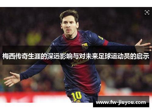 梅西传奇生涯的深远影响与对未来足球运动员的启示