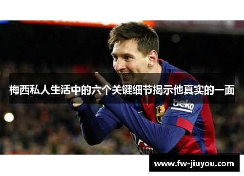 梅西私人生活中的六个关键细节揭示他真实的一面 梅西私人生活中的六个关键细节揭示他真实的一面