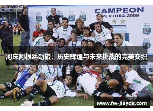 河床阿根廷劲旅:历史辉煌与未来挑战的完美交织 河床阿根廷劲旅:历史辉煌与未来挑战的完美交织