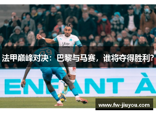 法甲巅峰对决:巴黎与马赛,谁将夺得胜利? 法甲巅峰对决:巴黎与马赛,谁将夺得胜利?