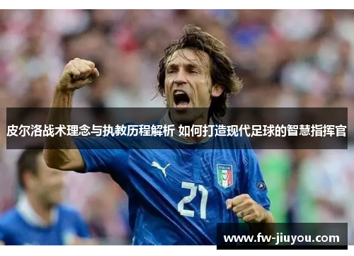 皮尔洛战术理念与执教历程解析 如何打造现代足球的智慧指挥官