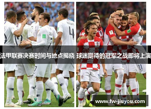 法甲联赛决赛时间与地点揭晓 球迷期待的冠军之战即将上演