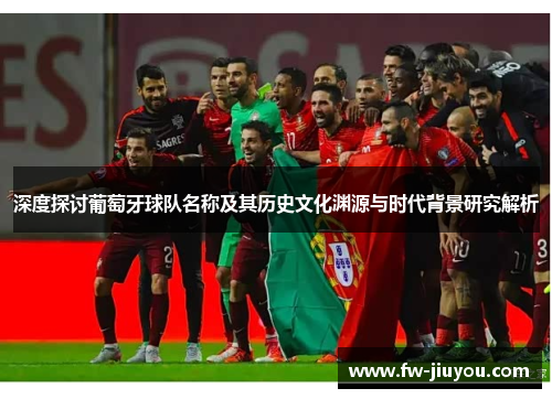 深度探讨葡萄牙球队名称及其历史文化渊源与时代背景研究解析