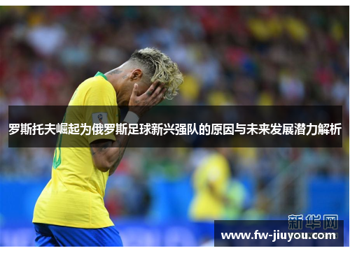 罗斯托夫崛起为俄罗斯足球新兴强队的原因与未来发展潜力解析