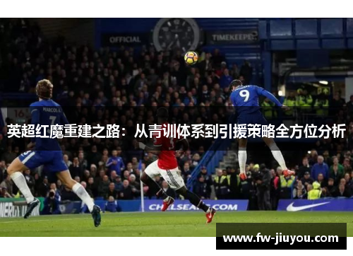 英超红魔重建之路:从青训体系到引援策略全方位分析 英超红魔重建之路:从青训体系到引援策略全方位分析