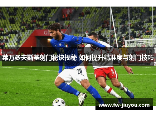 莱万多夫斯基射门秘诀揭秘 如何提升精准度与射门技巧 莱万多夫斯基射门秘诀揭秘 如何提升精准度与射门技巧